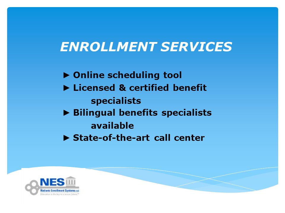 ENROLLMENT SERVICES ► Online scheduling tool ► Licensed & certified benefit specialists ► Bilingual benefits specialists available ► State-of-the-art call center