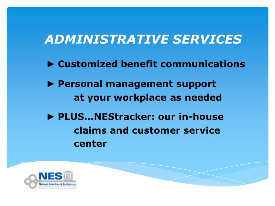 ADMINISTRATIVE SERVICES ► Customized benefit communications ► Personal management support at your workplace as needed ► PLUS…NEStracker: our in-house claims and customer service center