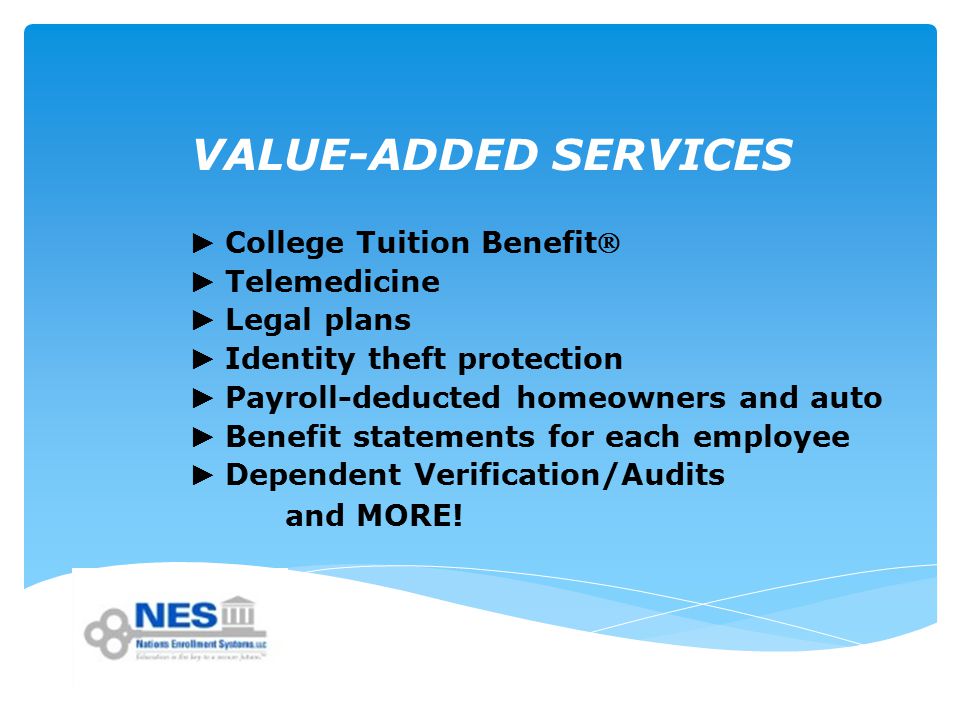 VALUE-ADDED SERVICES ► College Tuition Benefit ► Telemedicine ► Legal plans ► Identity theft protection ► Payroll-deducted homeowners and auto ► Benefit statements for each employee ► Dependent Verification/Audits and MORE!
