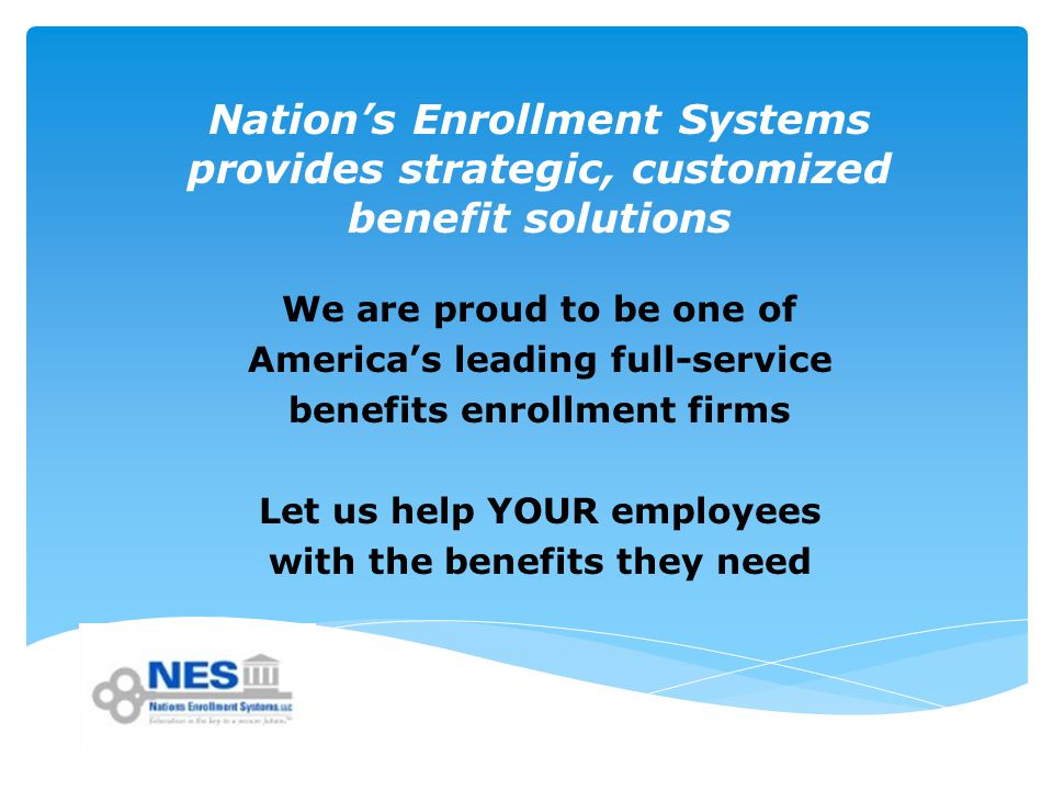 Nation’s Enrollment Systems provides strategic, customized benefit solutions We are proud to be one of America’s leading full-service benefits enrollment firms Let us help YOUR employees with the benefits they need