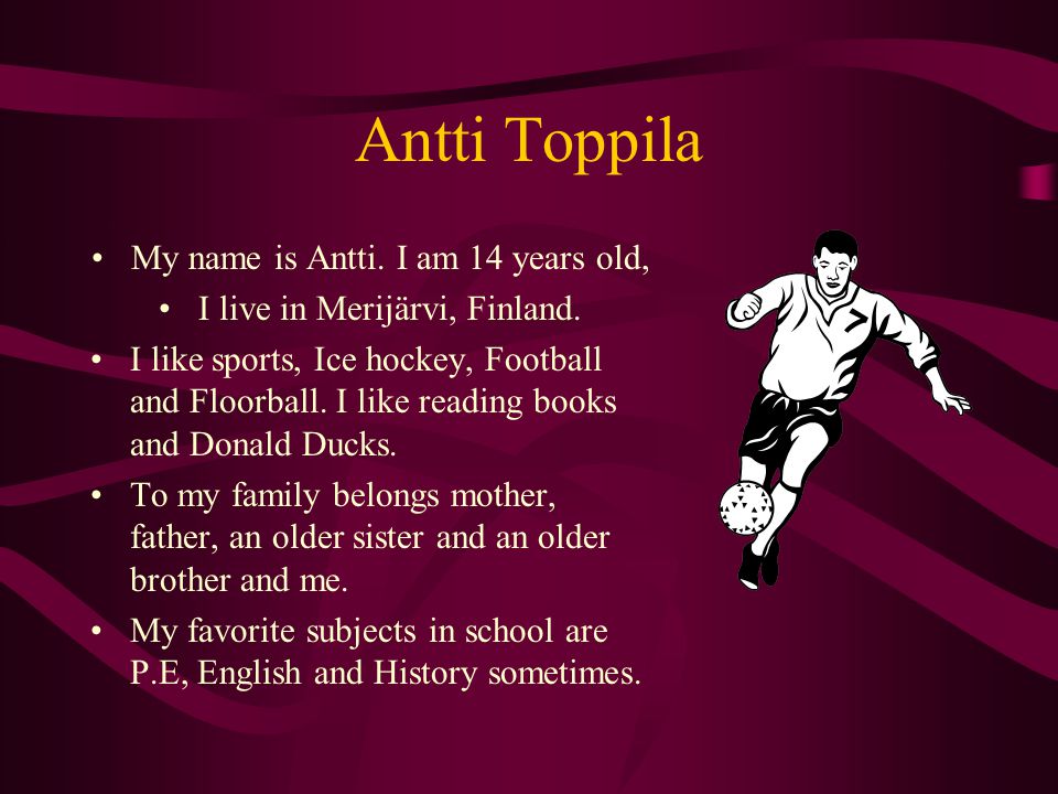 Antti Toppila My name is Antti. I am 14 years old, I live in Merijärvi, Finland.