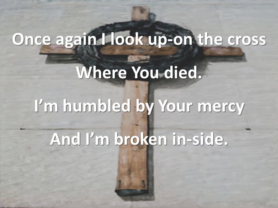 Once again I look up-on the cross Where You died. I’m humbled by Your mercy And I’m broken in-side.