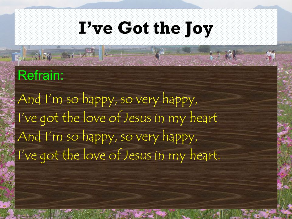 I’ve Got the Joy Refrain: And I’m so happy, so very happy, I’ve got the love of Jesus in my heart And I’m so happy, so very happy, I’ve got the love of Jesus in my heart.