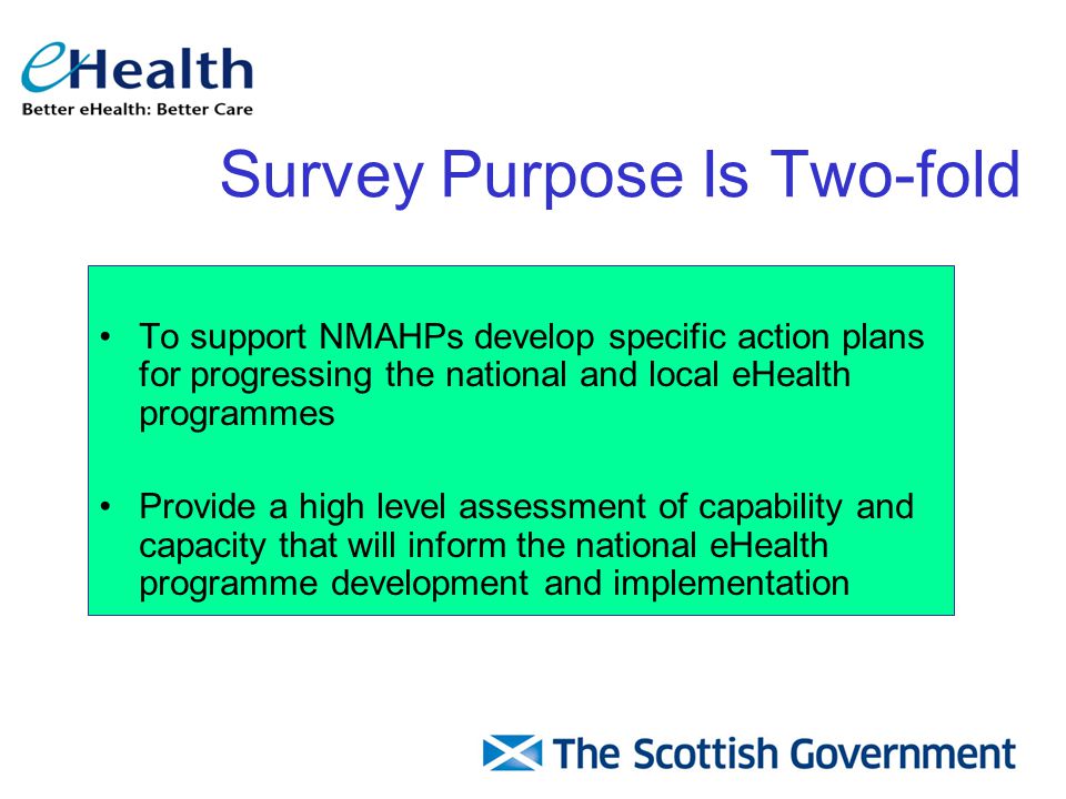 Survey Purpose Is Two-fold To support NMAHPs develop specific action plans for progressing the national and local eHealth programmes Provide a high level assessment of capability and capacity that will inform the national eHealth programme development and implementation