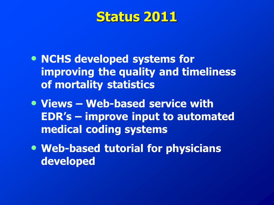 Status 2011 NCHS developed systems for improving the quality and timeliness of mortality statistics Views – Web-based service with EDR’s – improve input to automated medical coding systems Web-based tutorial for physicians developed
