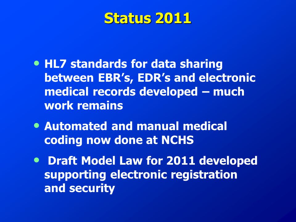Status 2011 HL7 standards for data sharing between EBR’s, EDR’s and electronic medical records developed – much work remains Automated and manual medical coding now done at NCHS Draft Model Law for 2011 developed supporting electronic registration and security