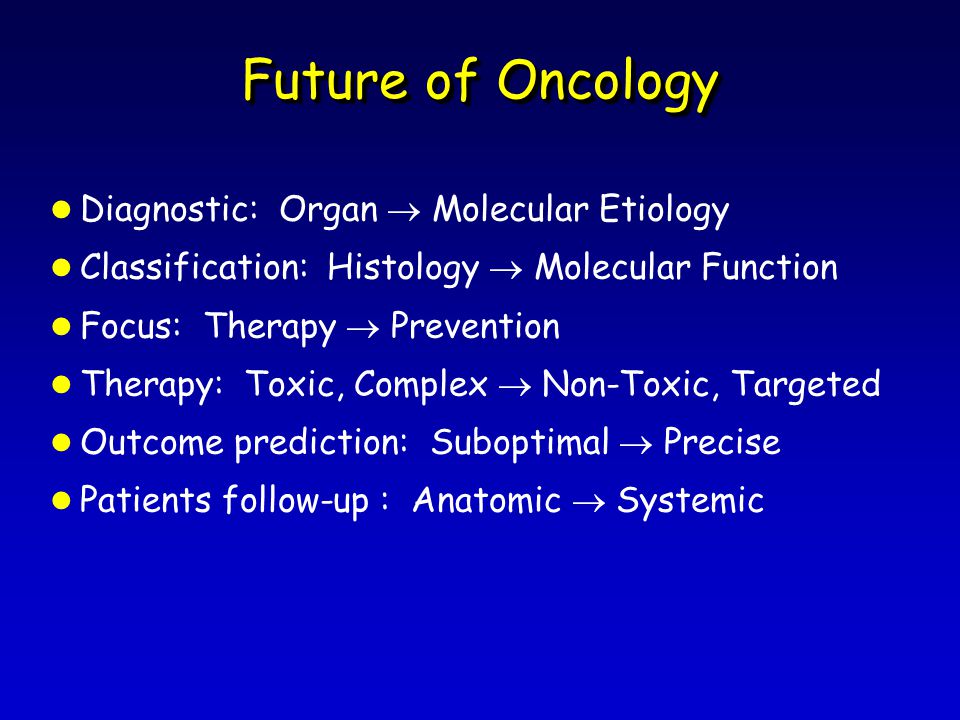 Future of Oncology l Diagnostic: Organ  Molecular Etiology l Classification: Histology  Molecular Function l Focus: Therapy  Prevention l Therapy: Toxic, Complex  Non-Toxic, Targeted l Outcome prediction: Suboptimal  Precise l Patients follow-up : Anatomic  Systemic