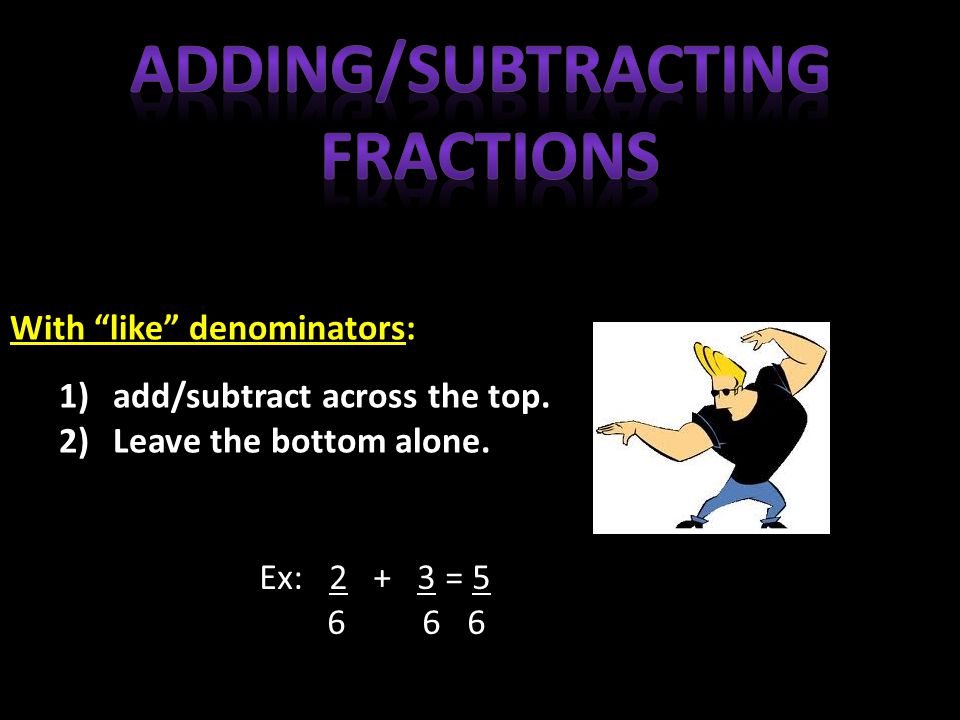 With like denominators: 1)add/subtract across the top.