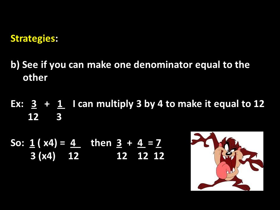Strategies: b) See if you can make one denominator equal to the other Ex: I can multiply 3 by 4 to make it equal to So: 1 ( x4) = 4 then = 7 3 (x4)