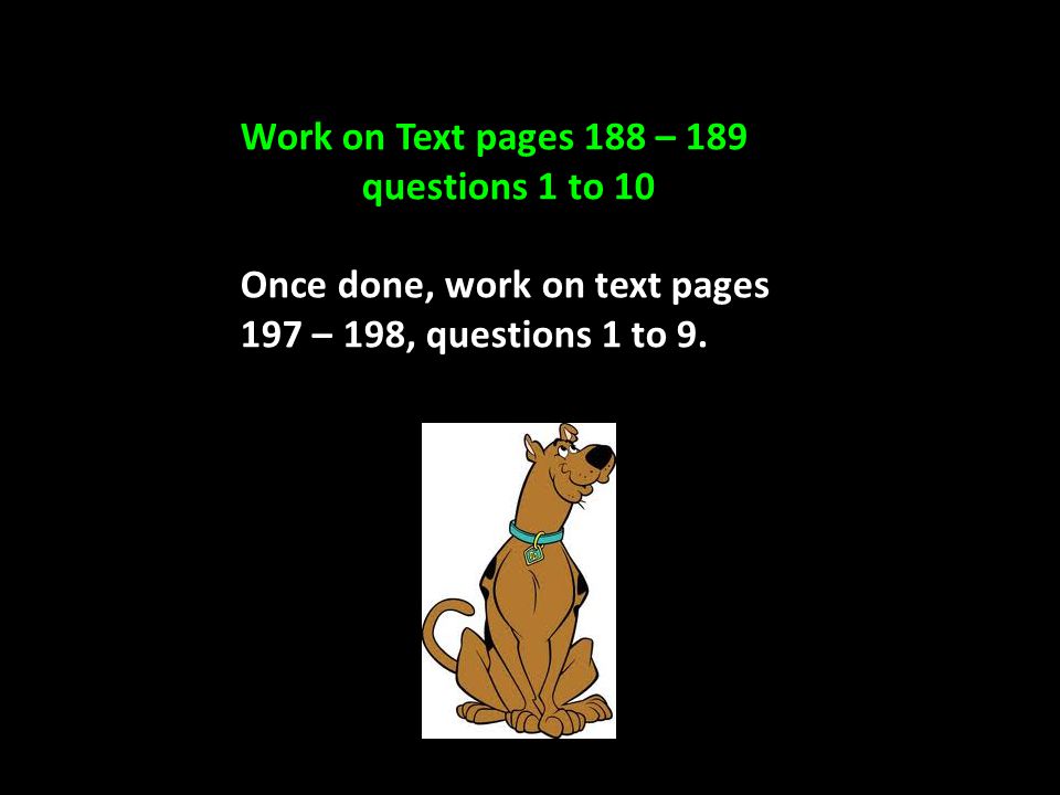 Work on Text pages 188 – 189 questions 1 to 10 Once done, work on text pages 197 – 198, questions 1 to 9.