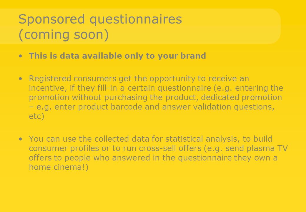Sponsored questionnaires (coming soon) This is data available only to your brand Registered consumers get the opportunity to receive an incentive, if they fill-in a certain questionnaire (e.g.