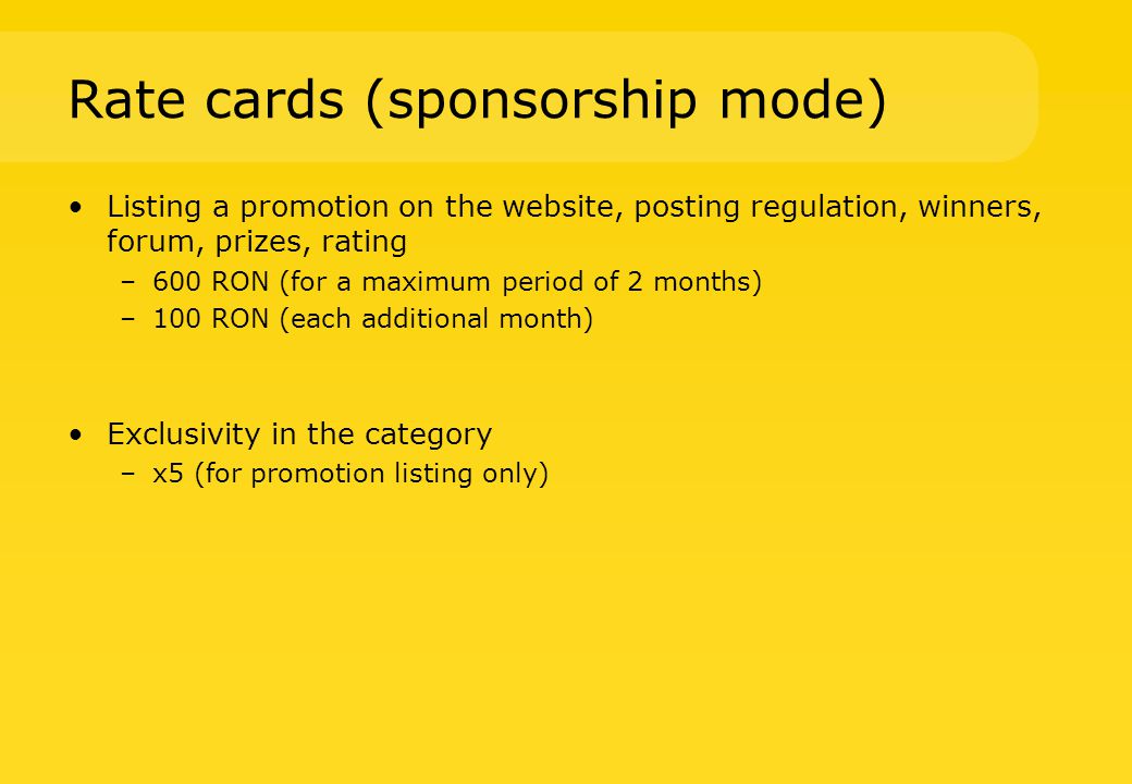 Rate cards (sponsorship mode) Listing a promotion on the website, posting regulation, winners, forum, prizes, rating –600 RON (for a maximum period of 2 months) –100 RON (each additional month) Exclusivity in the category –x5 (for promotion listing only)