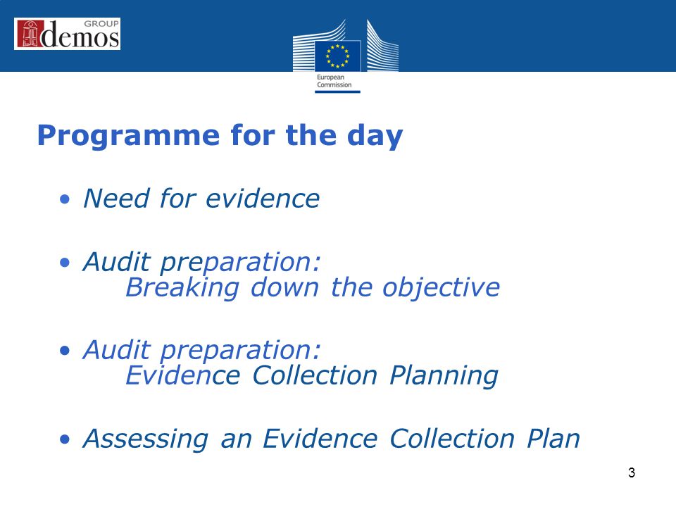 Programme for the day Need for evidence Audit preparation: Breaking down the objective Audit preparation: Evidence Collection Planning Assessing an Evidence Collection Plan 3