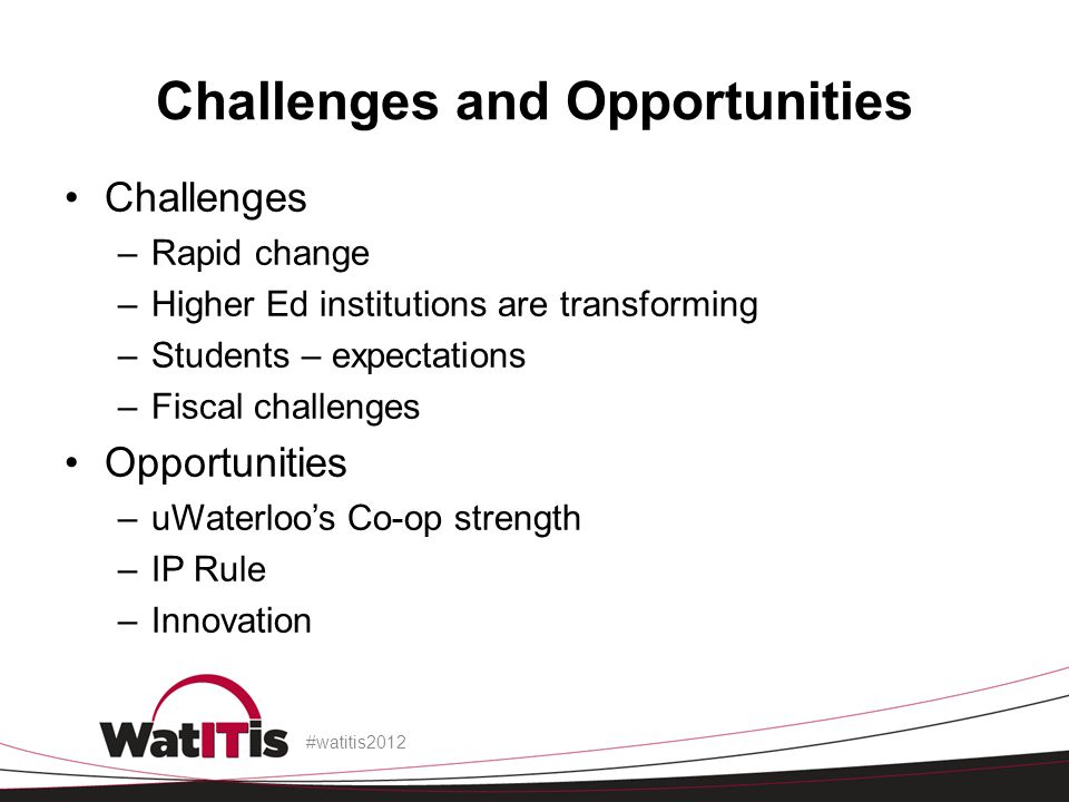 Challenges and Opportunities Challenges –Rapid change –Higher Ed institutions are transforming –Students – expectations –Fiscal challenges Opportunities –uWaterloo’s Co-op strength –IP Rule –Innovation #watitis2012