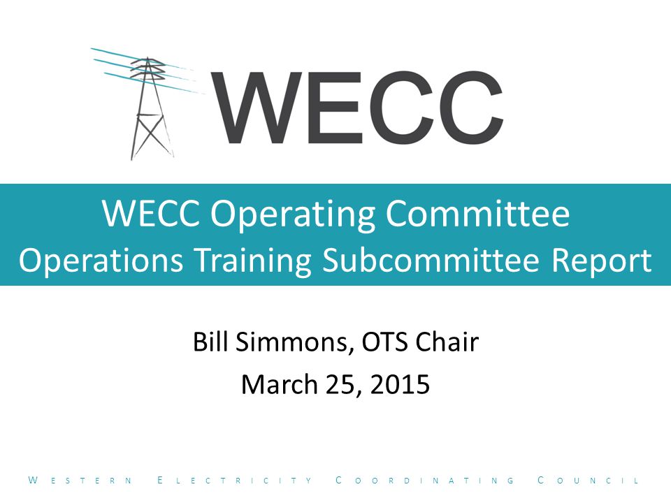 WECC Operating Committee Operations Training Subcommittee Report Bill Simmons, OTS Chair March 25, 2015 W ESTERN E LECTRICITY C OORDINATING C OUNCIL