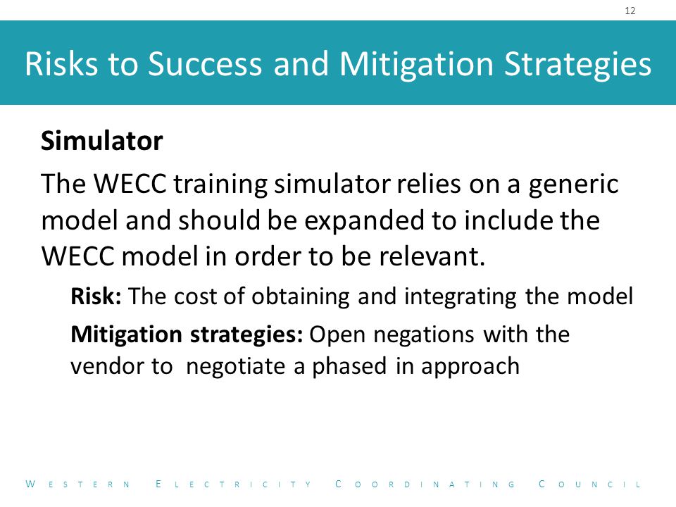 Risks to Success and Mitigation Strategies Simulator The WECC training simulator relies on a generic model and should be expanded to include the WECC model in order to be relevant.