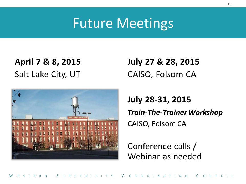 Future Meetings April 7 & 8, 2015 Salt Lake City, UT 13 W ESTERN E LECTRICITY C OORDINATING C OUNCIL July 27 & 28, 2015 CAISO, Folsom CA July 28-31, 2015 Train-The-Trainer Workshop CAISO, Folsom CA Conference calls / Webinar as needed