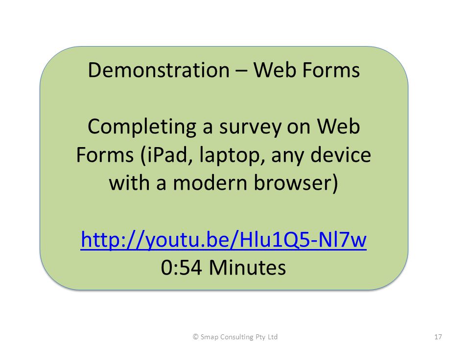 © Smap Consulting Pty Ltd17 Demonstration – Web Forms Completing a survey on Web Forms (iPad, laptop, any device with a modern browser)   0:54 Minutes Demonstration – Web Forms Completing a survey on Web Forms (iPad, laptop, any device with a modern browser)   0:54 Minutes