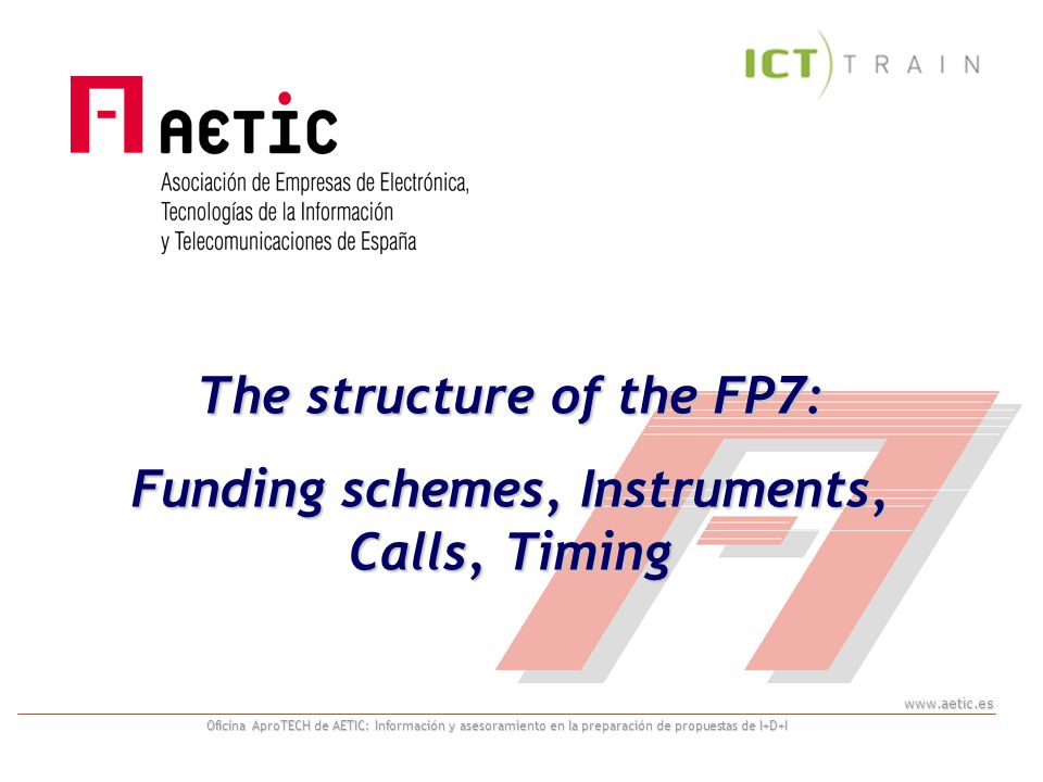 Oficina AproTECH de AETIC: Información y asesoramiento en la preparación de propuestas de I+D+I The structure of the FP7: Funding schemes, Instruments, Calls, Timing