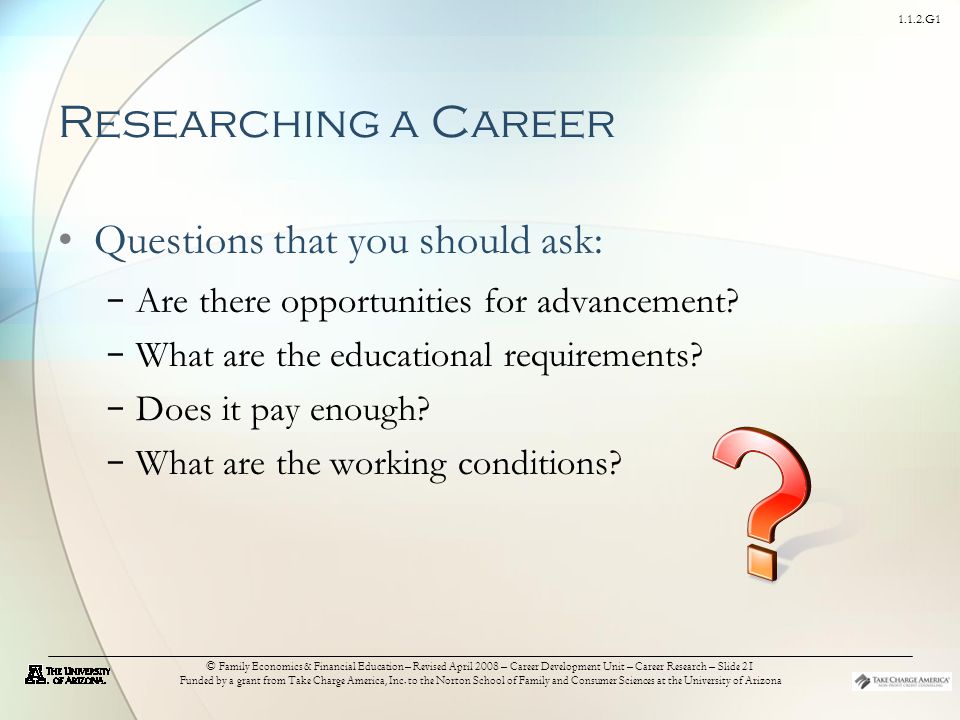 1.1.2.G1 © Family Economics & Financial Education – Revised April 2008 – Career Development Unit – Career Research – Slide 21 Funded by a grant from Take Charge America, Inc.