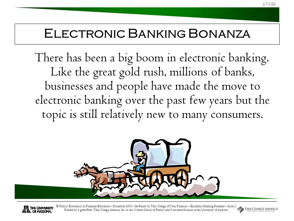 2.7.1.G1 © Family Economics & Financial Education – December 2005– Get Ready to Take Charge of Your Finances – Electronic Banking Bonanza – Slide 2 Funded by a grant from Take Charge America, Inc.