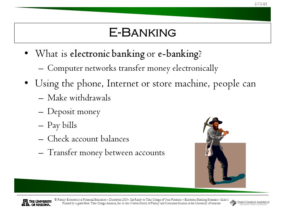 2.7.1.G1 © Family Economics & Financial Education – December 2005– Get Ready to Take Charge of Your Finances – Electronic Banking Bonanza – Slide 3 Funded by a grant from Take Charge America, Inc.