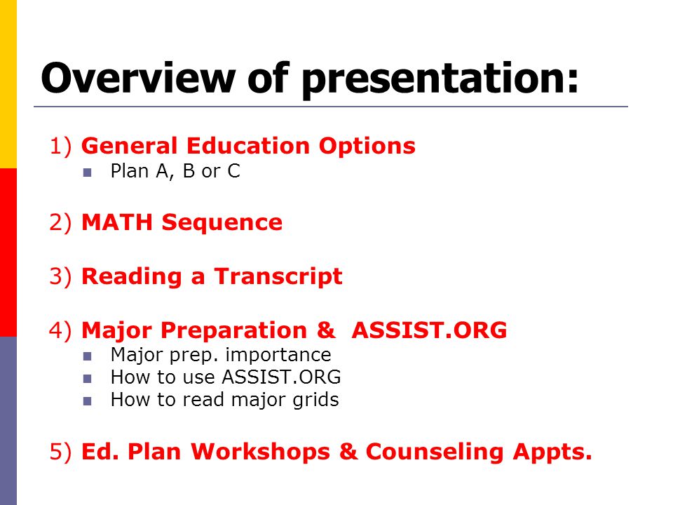 Overview of presentation: 1) General Education Options Plan A, B or C 2) MATH Sequence 3) Reading a Transcript 4) Major Preparation & ASSIST.ORG Major prep.