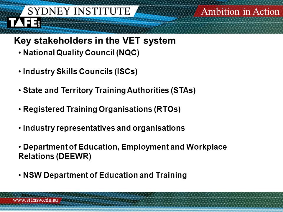 Ambition in Action   Key stakeholders in the VET system National Quality Council (NQC) Industry Skills Councils (ISCs) State and Territory Training Authorities (STAs) Registered Training Organisations (RTOs) Industry representatives and organisations Department of Education, Employment and Workplace Relations (DEEWR) NSW Department of Education and Training