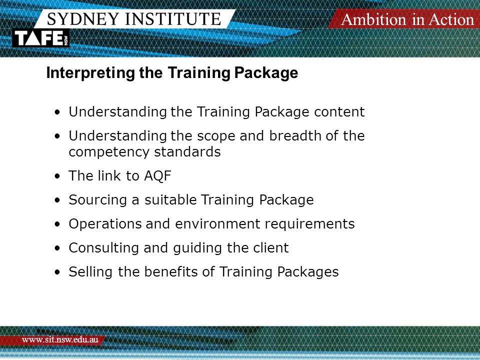 Ambition in Action   Interpreting the Training Package Understanding the Training Package content Understanding the scope and breadth of the competency standards The link to AQF Sourcing a suitable Training Package Operations and environment requirements Consulting and guiding the client Selling the benefits of Training Packages