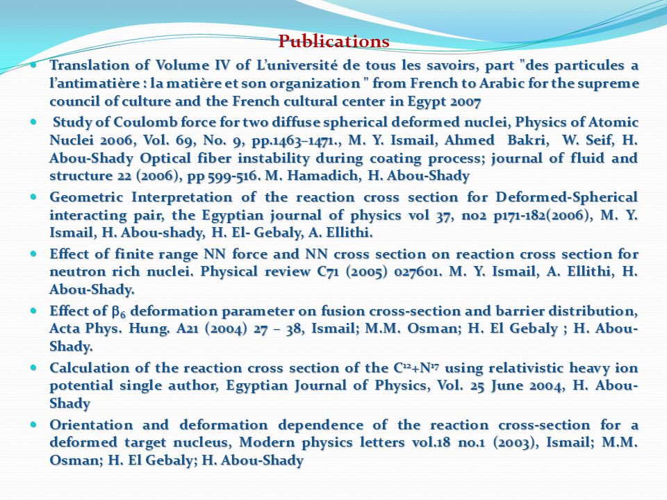 Publications Translation of Volume IV of L’université de tous les savoirs, part des particules a l’antimatière : la matière et son organization from French to Arabic for the supreme council of culture and the French cultural center in Egypt 2007 Translation of Volume IV of L’université de tous les savoirs, part des particules a l’antimatière : la matière et son organization from French to Arabic for the supreme council of culture and the French cultural center in Egypt 2007 Study of Coulomb force for two diffuse spherical deformed nuclei, Physics of Atomic Nuclei 2006, Vol.