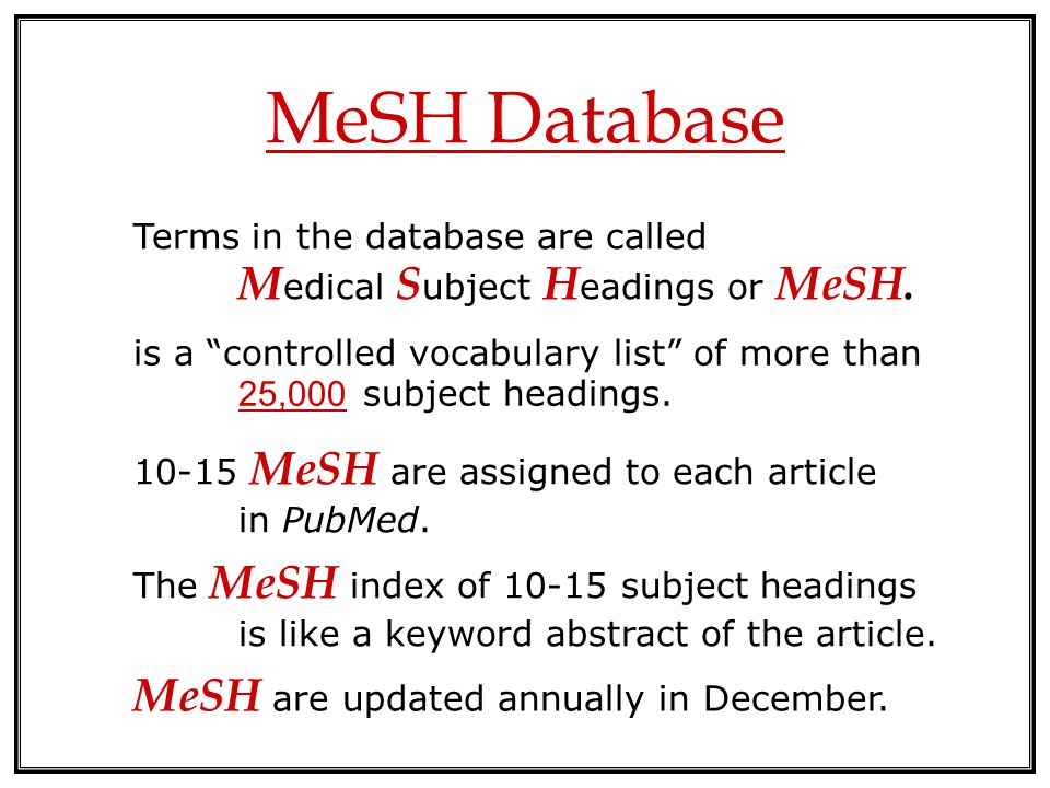 MeSH Database Terms in the database are called M edical S ubject H eadings or MeSH.