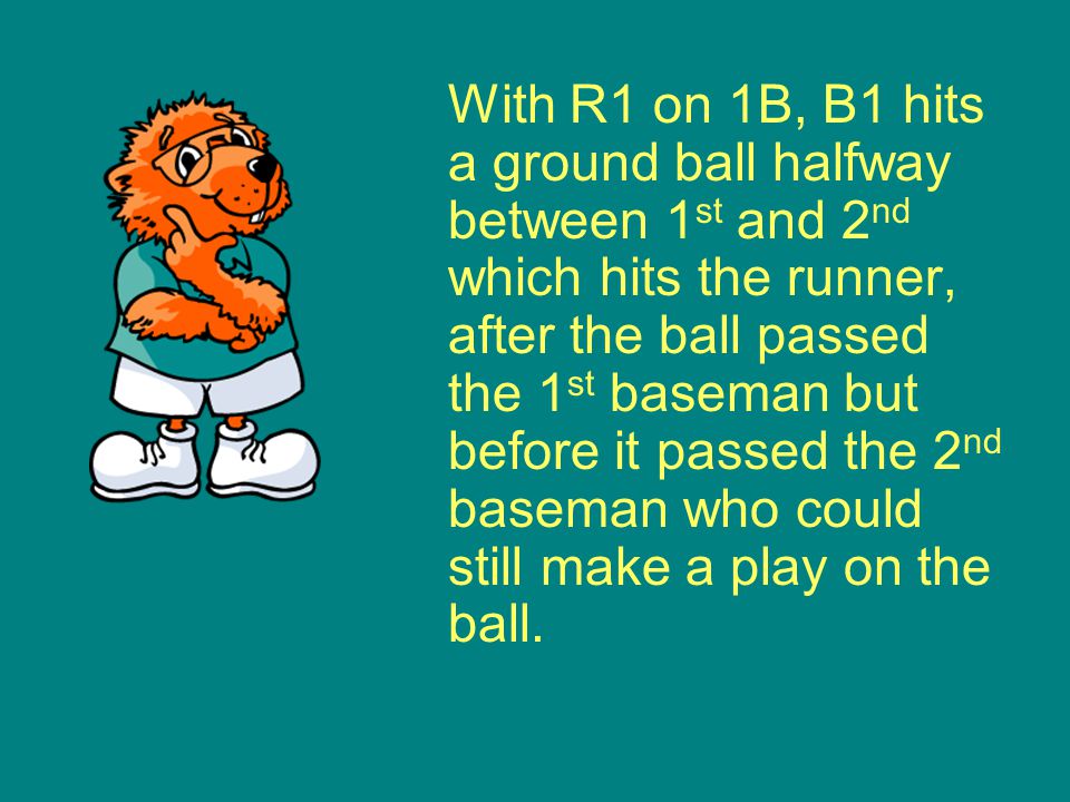 With R1 on 1B, B1 hits a ground ball halfway between 1 st and 2 nd which hits the runner, after the ball passed the 1 st baseman but before it passed the 2 nd baseman who could still make a play on the ball.