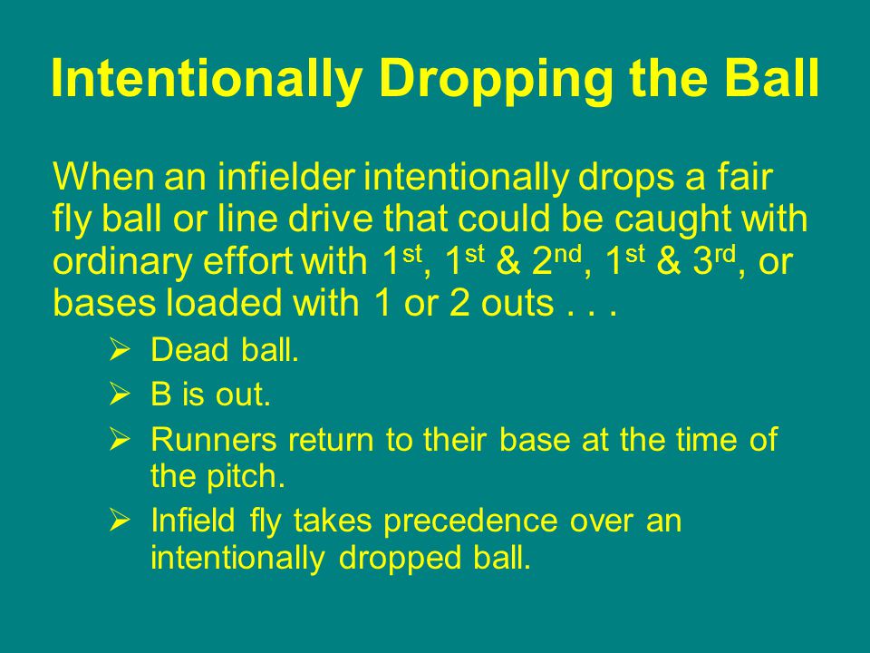 Intentionally Dropping the Ball When an infielder intentionally drops a fair fly ball or line drive that could be caught with ordinary effort with 1 st, 1 st & 2 nd, 1 st & 3 rd, or bases loaded with 1 or 2 outs...