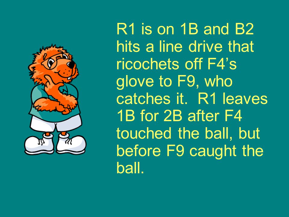 R1 is on 1B and B2 hits a line drive that ricochets off F4’s glove to F9, who catches it.