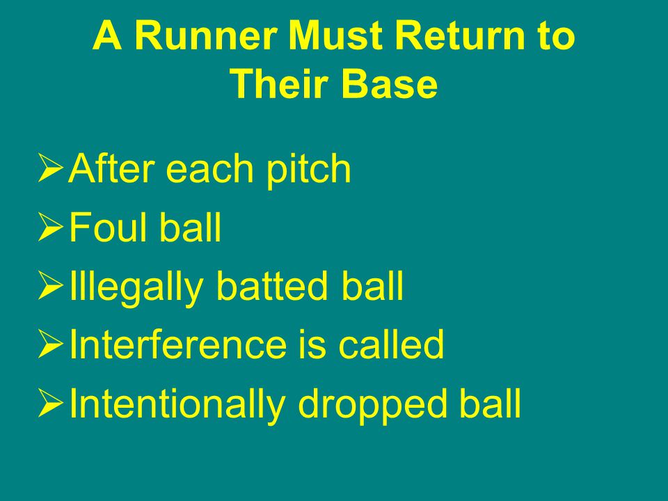A Runner Must Return to Their Base  After each pitch  Foul ball  Illegally batted ball  Interference is called  Intentionally dropped ball