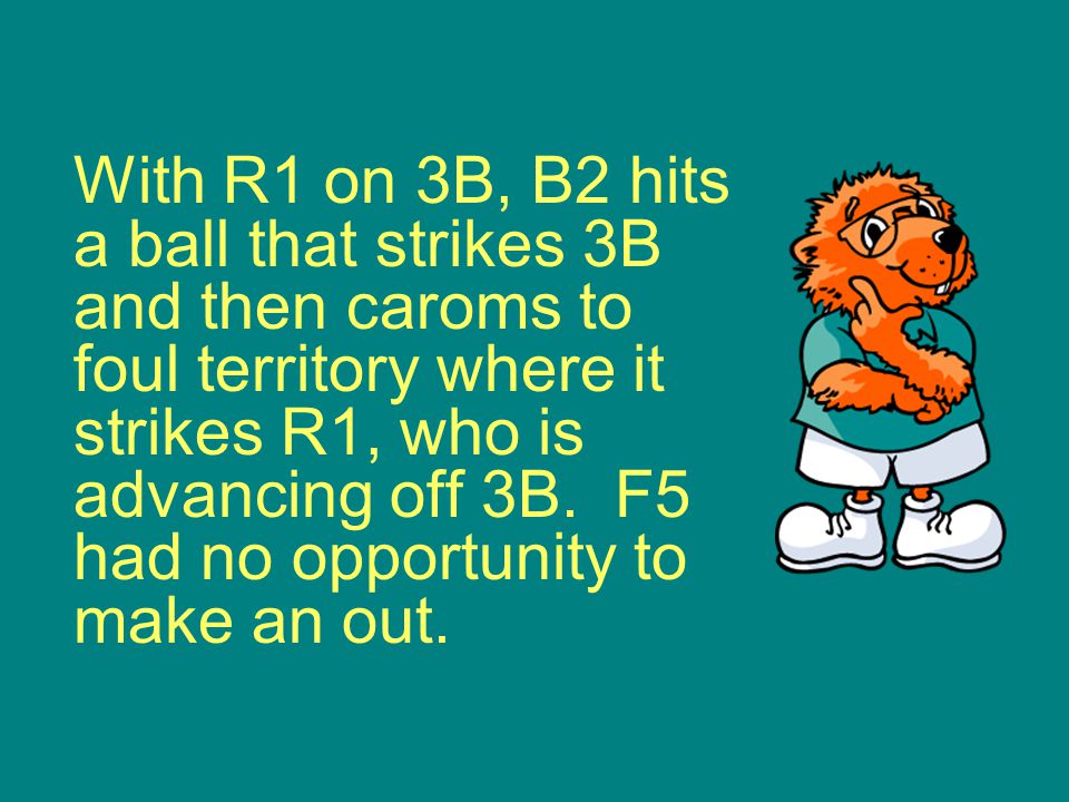 With R1 on 3B, B2 hits a ball that strikes 3B and then caroms to foul territory where it strikes R1, who is advancing off 3B.
