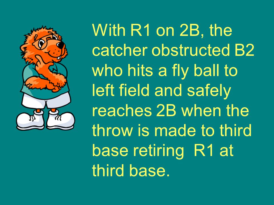 With R1 on 2B, the catcher obstructed B2 who hits a fly ball to left field and safely reaches 2B when the throw is made to third base retiring R1 at third base.