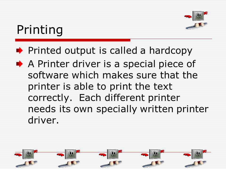 Printing Printed output is called a hardcopy A Printer driver is a special piece of software which makes sure that the printer is able to print the text correctly.
