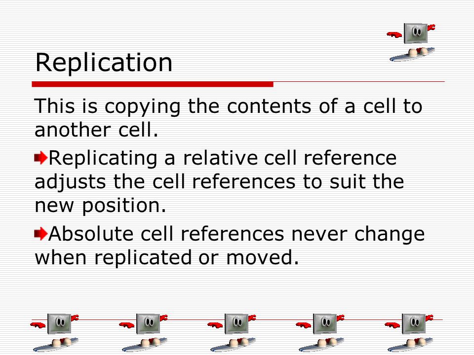 Replication This is copying the contents of a cell to another cell.
