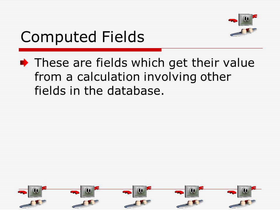 Computed Fields These are fields which get their value from a calculation involving other fields in the database.