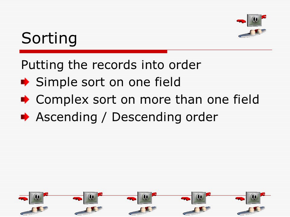 Sorting Putting the records into order Simple sort on one field Complex sort on more than one field Ascending / Descending order