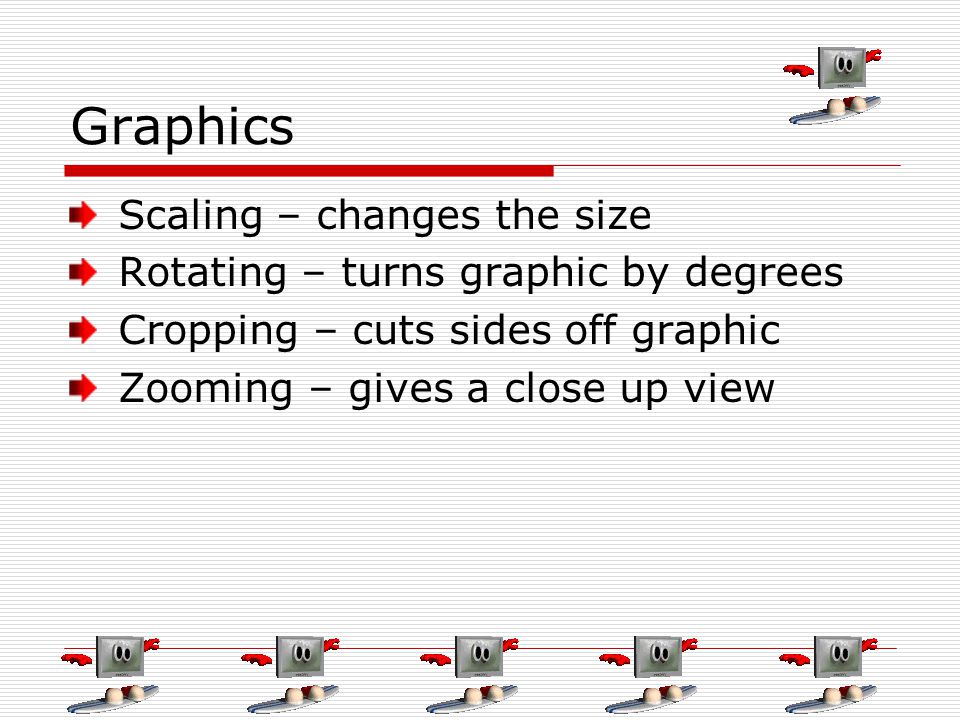 Graphics Scaling – changes the size Rotating – turns graphic by degrees Cropping – cuts sides off graphic Zooming – gives a close up view