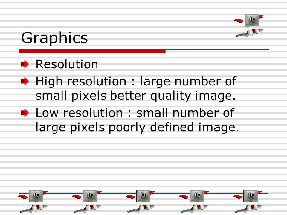 Graphics Resolution High resolution : large number of small pixels better quality image.