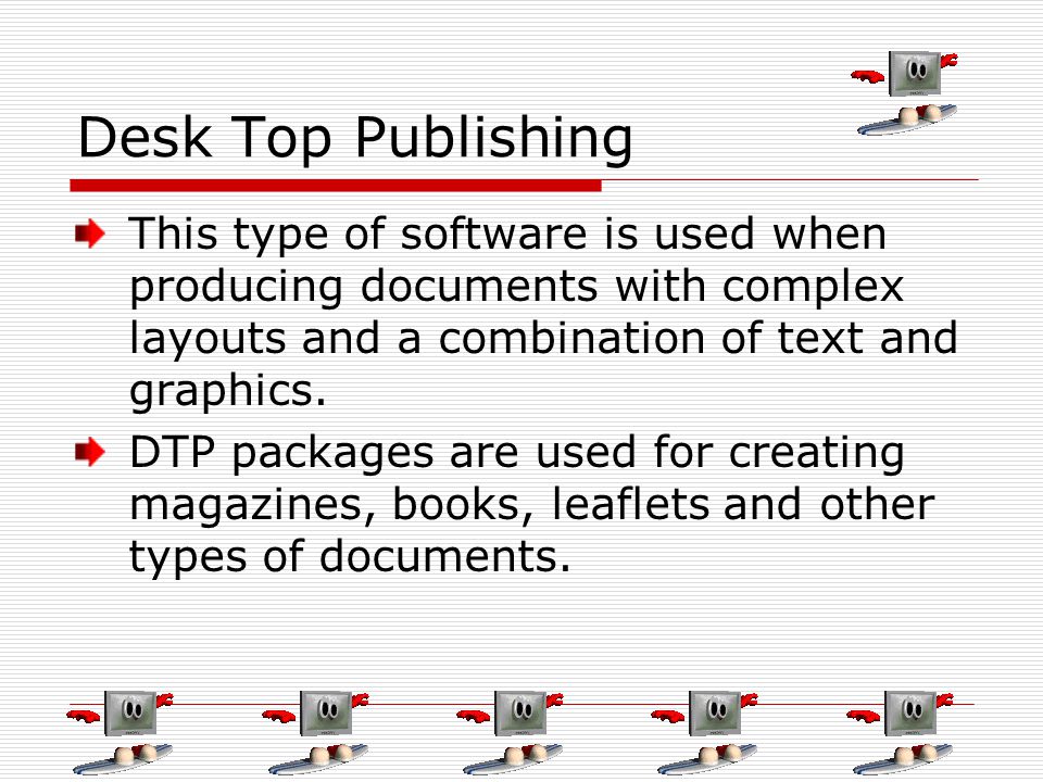 Desk Top Publishing This type of software is used when producing documents with complex layouts and a combination of text and graphics.
