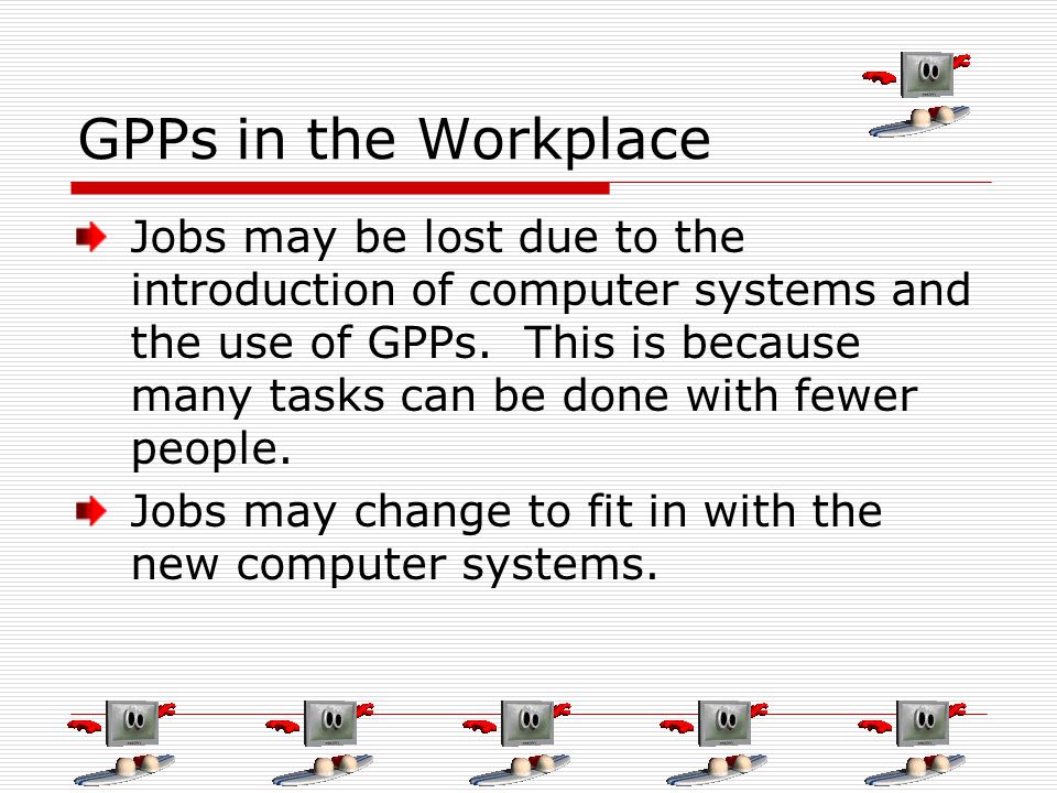 GPPs in the Workplace Jobs may be lost due to the introduction of computer systems and the use of GPPs.