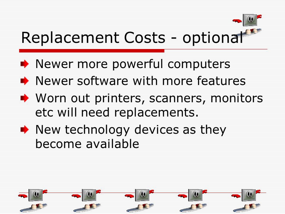 Replacement Costs - optional Newer more powerful computers Newer software with more features Worn out printers, scanners, monitors etc will need replacements.