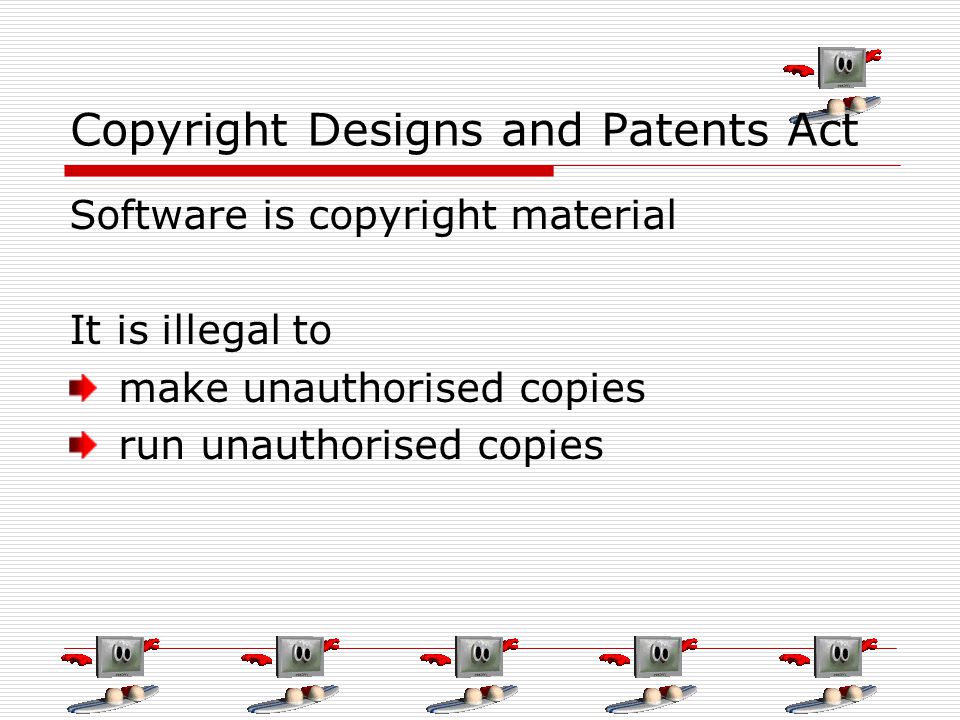 Copyright Designs and Patents Act Software is copyright material It is illegal to make unauthorised copies run unauthorised copies