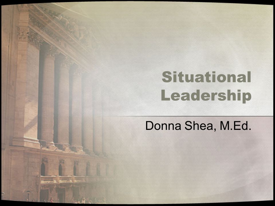 Situational Leadership Donna Shea, M.Ed.