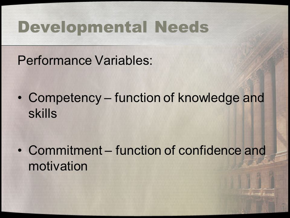 Developmental Needs Performance Variables: Competency – function of knowledge and skills Commitment – function of confidence and motivation