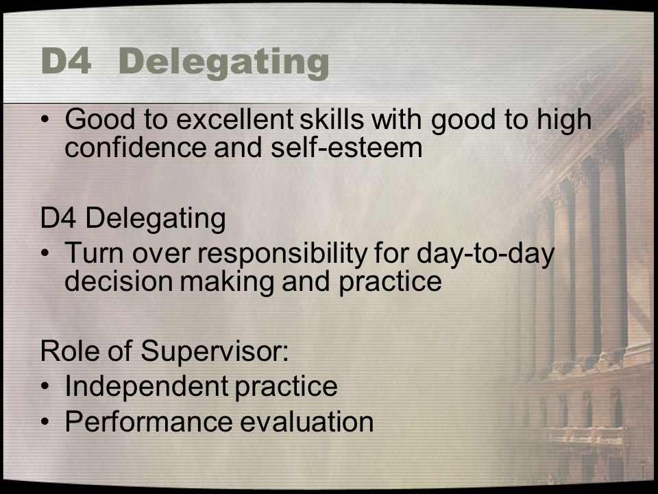 D4 Delegating Good to excellent skills with good to high confidence and self-esteem D4 Delegating Turn over responsibility for day-to-day decision making and practice Role of Supervisor: Independent practice Performance evaluation